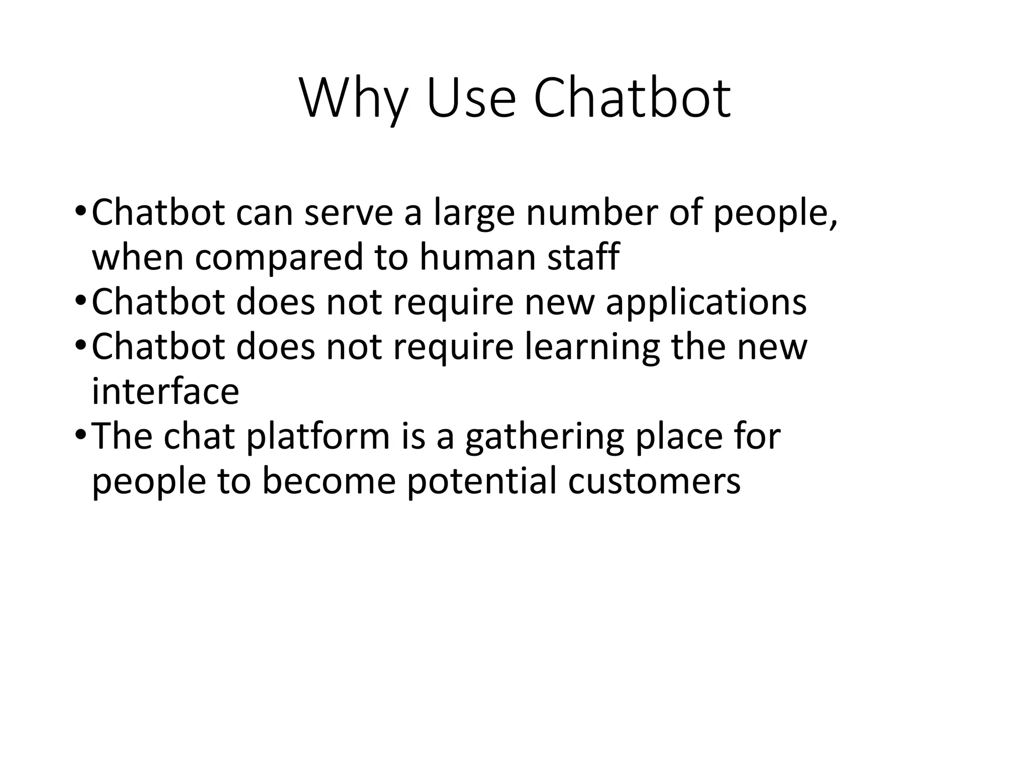 Why Use Chatbot
•Chatbot can serve a large number of people,
when compared to human staff
•Chatbot does not require new applications
•Chatbot does not require learning the new
interface
•The chat platform is a gathering place for
people to become potential customers