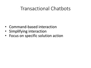 Transactional Chatbots
• Command-based interaction
• Simplifying interaction
• Focus on specific solution action
 