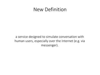 New Definition
a service designed to simulate conversation with
human users, especially over the Internet (e.g. via
messenger).
 
