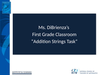 INSTITUTE for LEARNING
Ms. DiBrienza’s
First Grade Classroom
“Addition Strings Task”
 