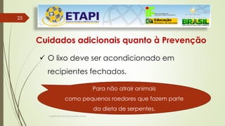 Engenheiro Zacarias Linhares Junior
2525
Cuidados adicionais quanto à Prevenção
 O lixo deve ser acondicionado em
recipientes fechados.
Para não atrair animais
como pequenos roedores que fazem parte
da dieta de serpentes.
 