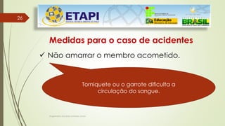 Engenheiro Zacarias Linhares Junior
2626
Medidas para o caso de acidentes
 Não amarrar o membro acometido.
Torniquete ou o garrote dificulta a
circulação do sangue.
 
