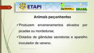 Engenheiro Zacarias Linhares Junior
55
Animais peçonhentos
Produzem envenenamentos ativados por
picadas ou mordeduras;
Dotados de glândulas secretoras e aparelho
inoculador de veneno..
 