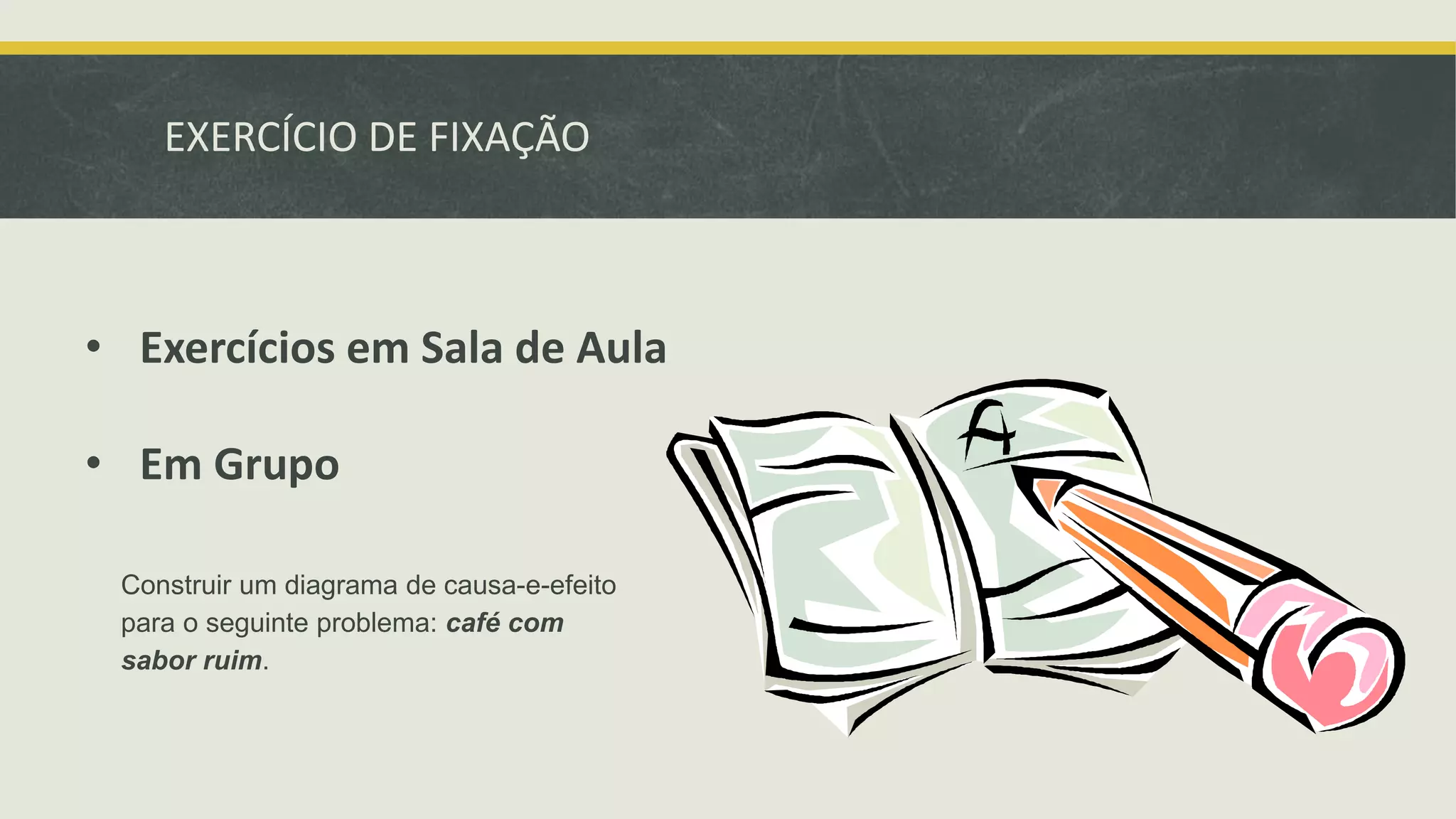 EXERCÍCIO DE FIXAÇÃO 
• Exercícios em Sala de Aula 
• Em Grupo 
Construir um diagrama de causa-e-efeito 
para o seguinte problema: café com 
sabor ruim. 
