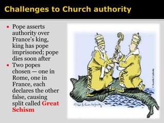  Pope asserts 
authority over 
France’s king, 
king has pope 
imprisoned; pope 
dies soon after 
 Two popes 
chosen — one in 
Rome, one in 
France, each 
declares the other 
false, causing 
split called Great 
Schism 
 