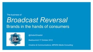 The business of


Broadcast Reversal
Brands in the hands of consumers
                  @HubertGrealish

                  #websummit 17 October 2012

                  Creative & Communications, MPERA Media Consulting.
 