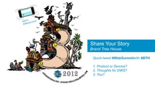 Share Your Story
Brand Tree House

 Quick tweet #WebSummitwith #BTH

 1. Product or Service?
 2. Thoughts for DWS?
 3. You?
 