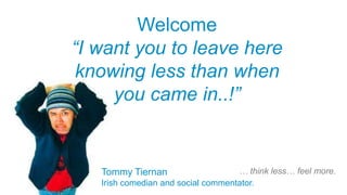 Welcome
“I want you to leave here
 knowing less than when
     you came in..!”


   Tommy Tiernan                    … think less… feel more.
   Irish comedian and social commentator.
 