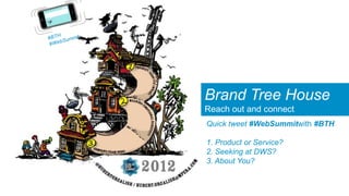 Brand Tree House
Reach out and connect
Quick tweet #WebSummitwith #BTH

1. Product or Service?
2. Seeking at DWS?
3. About You?
 