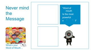 Never mind       “Word of
                     mouth
the              Is the most
                 powerful
Message          medium of all”




What‟s your
Word of Mouth…
 