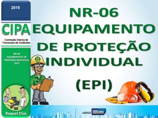 CIPA
Comissão Interna de
Prevenção de Acidentes
NR-06
EQUIPAMENTO DE
PROTEÇÃO INDIVIDUAL
(EPI)
2019
Raquel Dias
 