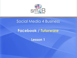Social Media 4 BusinessFacebook / TutorwareLesson 1 