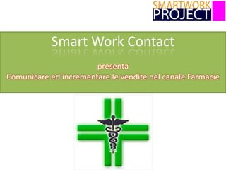 Smart Work Contact
presenta
Comunicare ed incrementare le vendite nel canale Farmacie

 