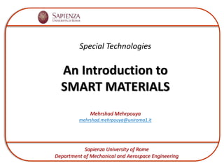 Special Technologies
An Introduction to
SMART MATERIALS
Mehrshad Mehrpouya
mehrshad.mehrpouya@uniroma1.it
Sapienza University of Rome
Department of Mechanical and Aerospace Engineering
 