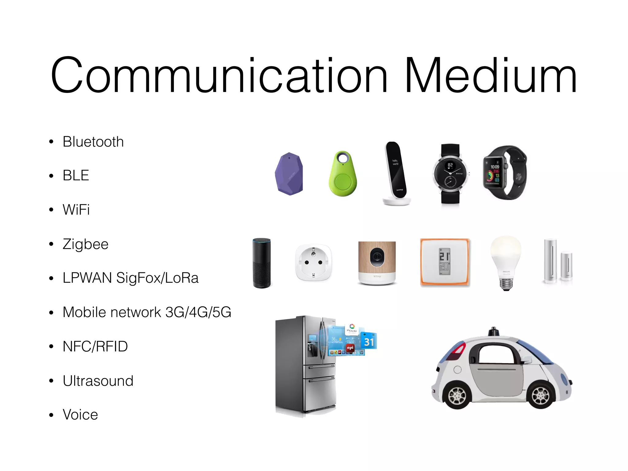 Communication Medium
• Bluetooth
• BLE
• WiFi
• Zigbee
• LPWAN SigFox/LoRa
• Mobile network 3G/4G/5G
• NFC/RFID
• Ultrasound
• Voice
 