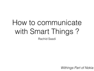 How to communicate
with Smart Things ?
Rachid Saadi
Withings Part of Nokia
 