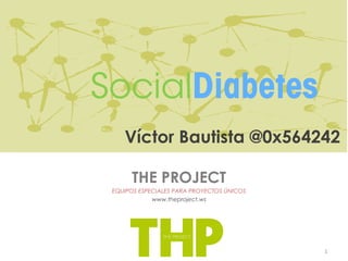 SocialDiabetes
    Víctor Bautista @0x564242

      THE PROJECT
 EQUIPOS ESPECIALES PARA PROYECTOS ÚNICOS
             www.theproject.ws




                                            1
 