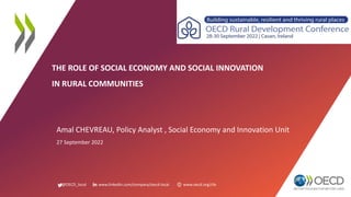 @OECD_local www.linkedin.com/company/oecd-local www.oecd.org/cfe
THE ROLE OF SOCIAL ECONOMY AND SOCIAL INNOVATION
IN RURAL COMMUNITIES
Amal CHEVREAU, Policy Analyst , Social Economy and Innovation Unit
27 September 2022
 