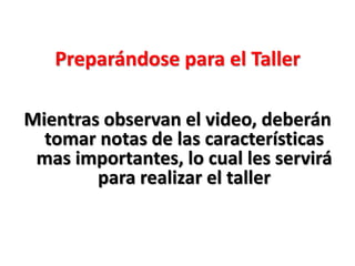 Preparándose para el Taller
Mientras observan el video, deberán
tomar notas de las características
mas importantes, lo cual les servirá
para realizar el taller
 