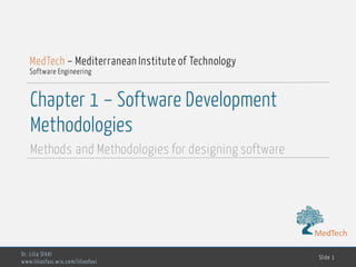 MedTech
Chapter 1 – Software Development
Methodologies
Methods and Methodologies for designing software
Dr. Lilia SFAXI
www.liliasfaxi.wix.com/liliasfaxi
Slide 1
MedTech – Mediterranean Institute of Technology
Software Engineering
MedTech
 