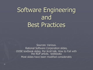 30
Software Engineering
and
Best Practices
Sources: Various.
Rational Software Corporation slides,
OOSE textbook slides, Per Kroll talk, How to Fail with
the RUP article, textbooks
Most slides have been modified considerably
 