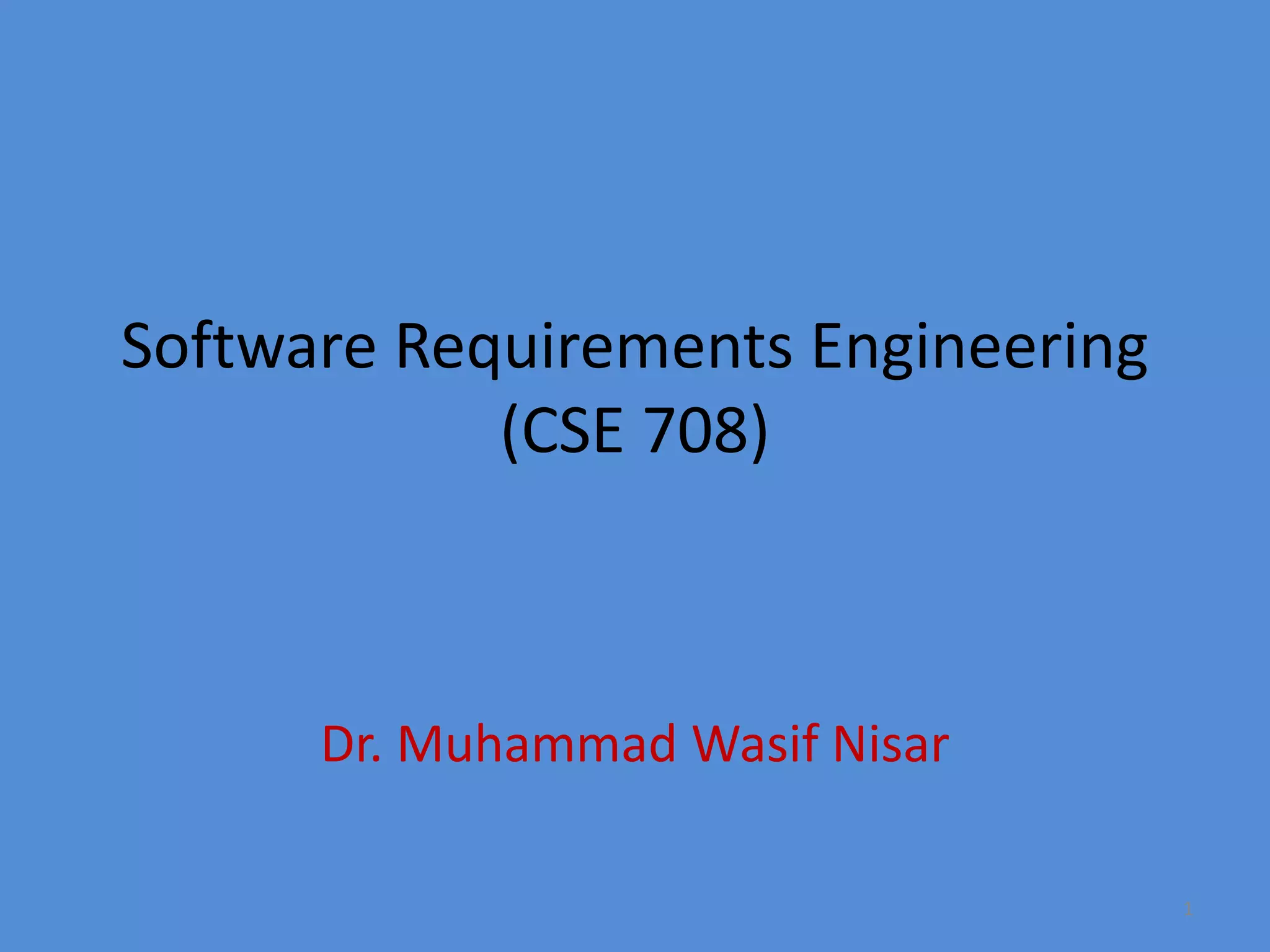 1
Software Requirements Engineering
(CSE 708)
Dr. Muhammad Wasif Nisar
 