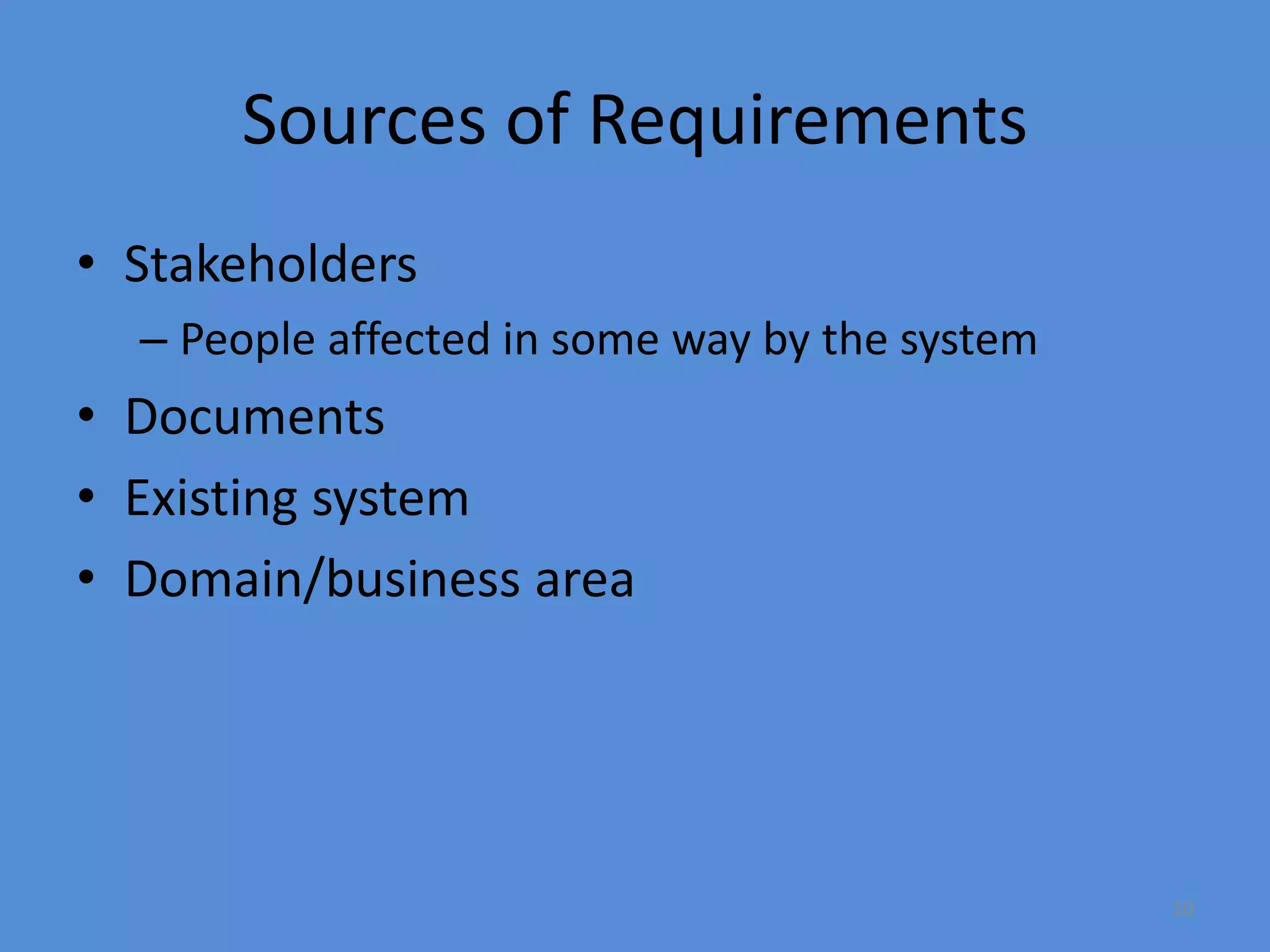 10
Sources of Requirements
• Stakeholders
– People affected in some way by the system
• Documents
• Existing system
• Domain/business area
 