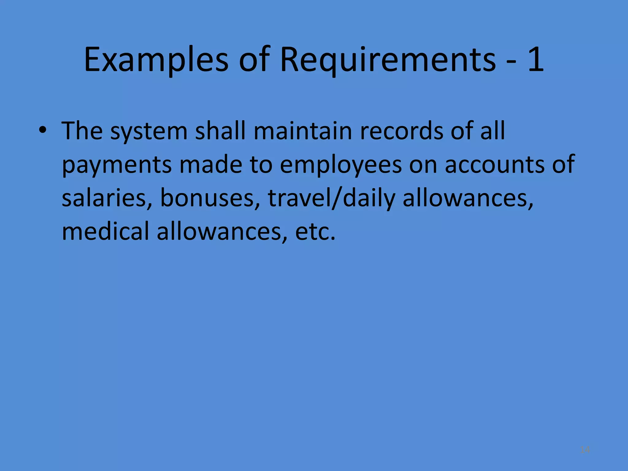 14
Examples of Requirements - 1
• The system shall maintain records of all
payments made to employees on accounts of
salaries, bonuses, travel/daily allowances,
medical allowances, etc.
 