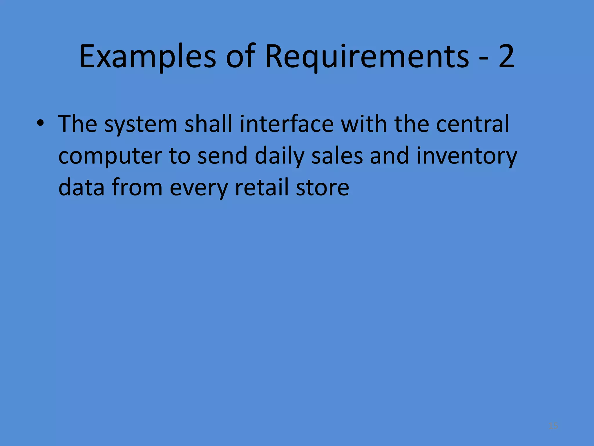 15
Examples of Requirements - 2
• The system shall interface with the central
computer to send daily sales and inventory
data from every retail store
 