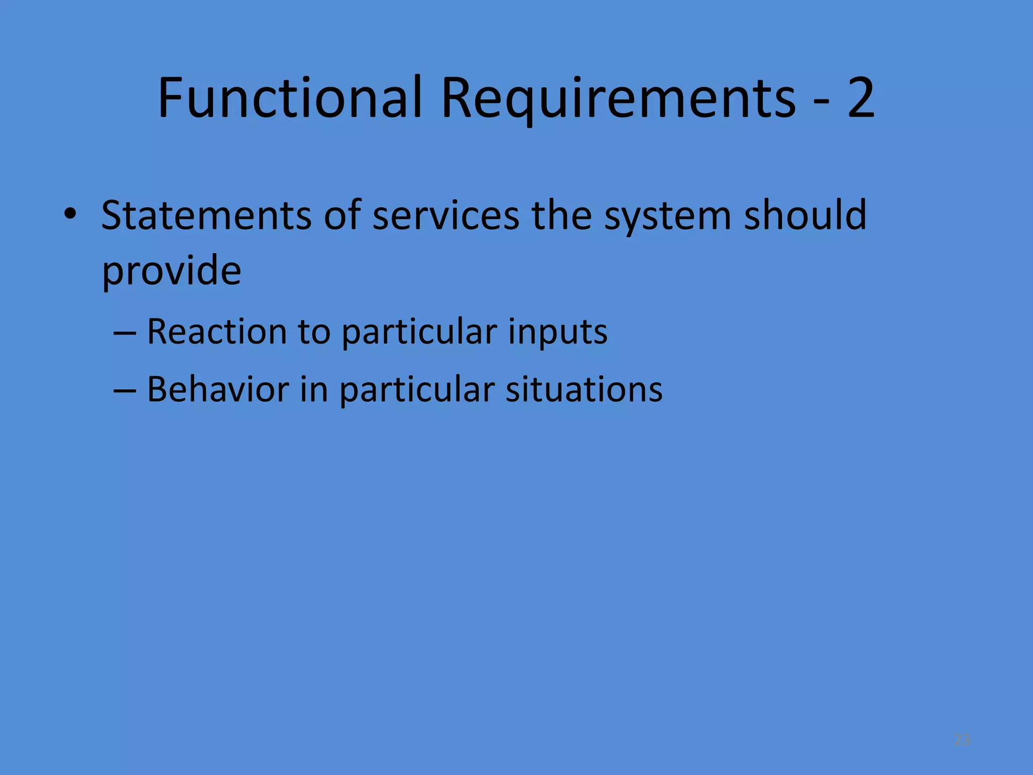 23
Functional Requirements - 2
• Statements of services the system should
provide
– Reaction to particular inputs
– Behavior in particular situations
 
