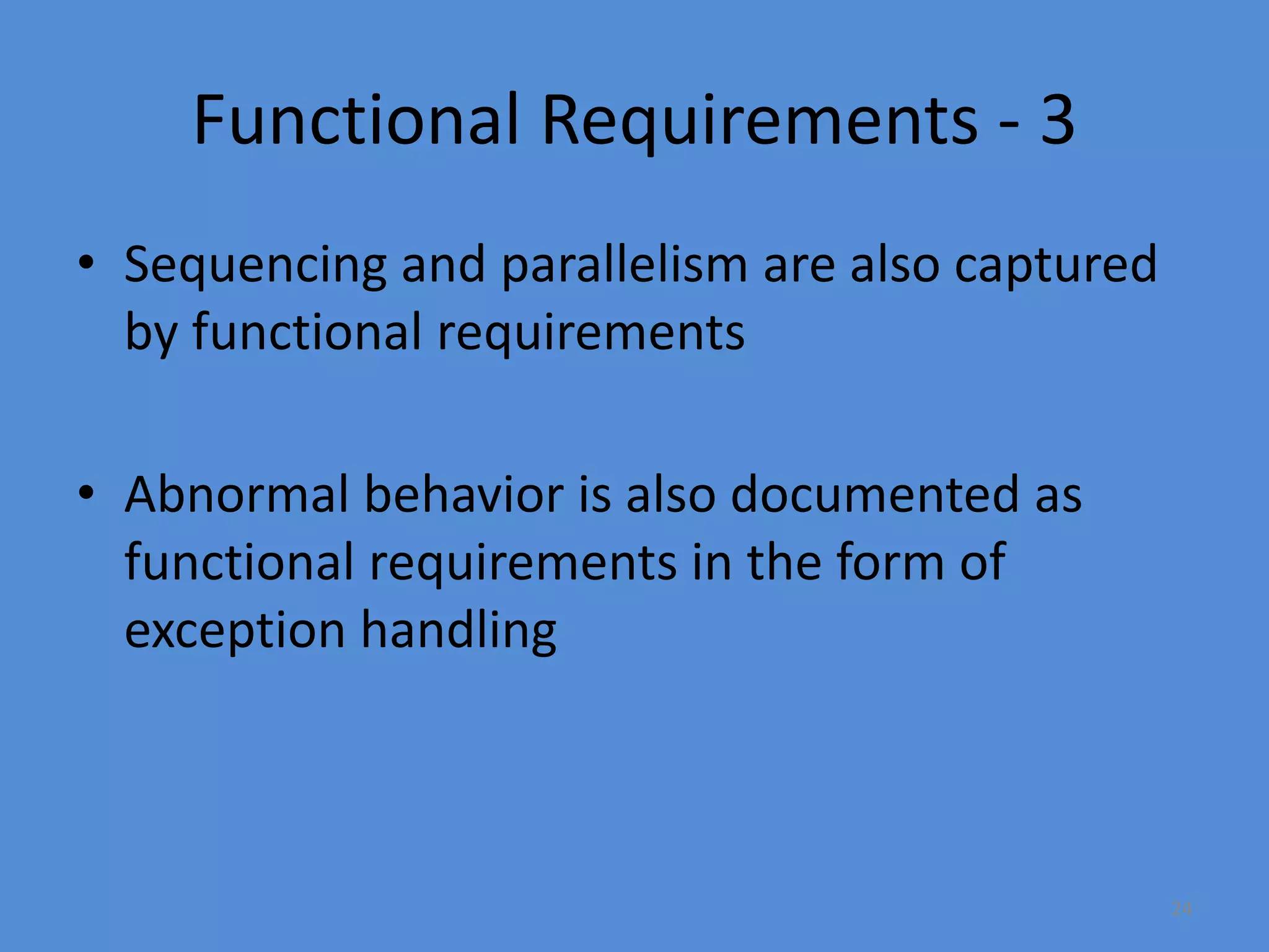 24
Functional Requirements - 3
• Sequencing and parallelism are also captured
by functional requirements
• Abnormal behavior is also documented as
functional requirements in the form of
exception handling
 
