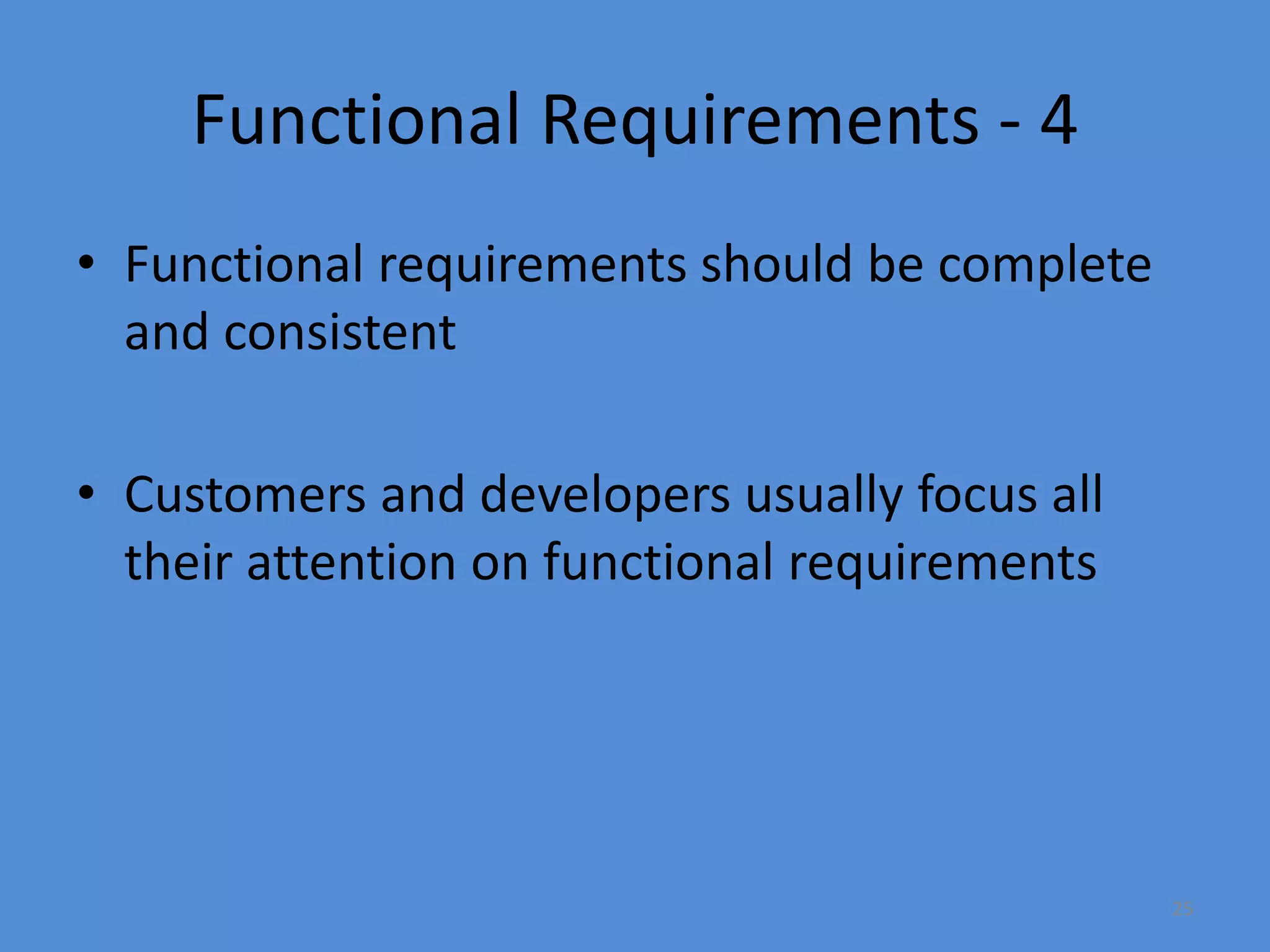 25
Functional Requirements - 4
• Functional requirements should be complete
and consistent
• Customers and developers usually focus all
their attention on functional requirements
 