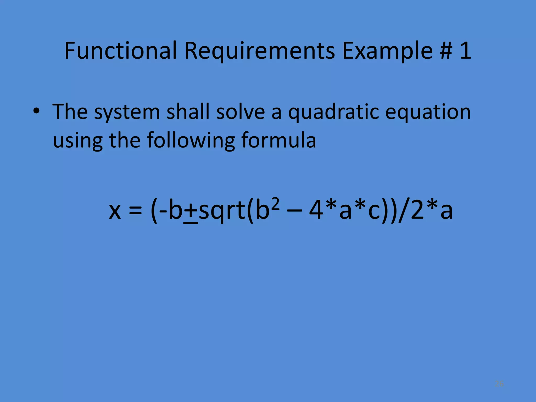 26
Functional Requirements Example # 1
• The system shall solve a quadratic equation
using the following formula
x = (-b+sqrt(b2 – 4*a*c))/2*a
 