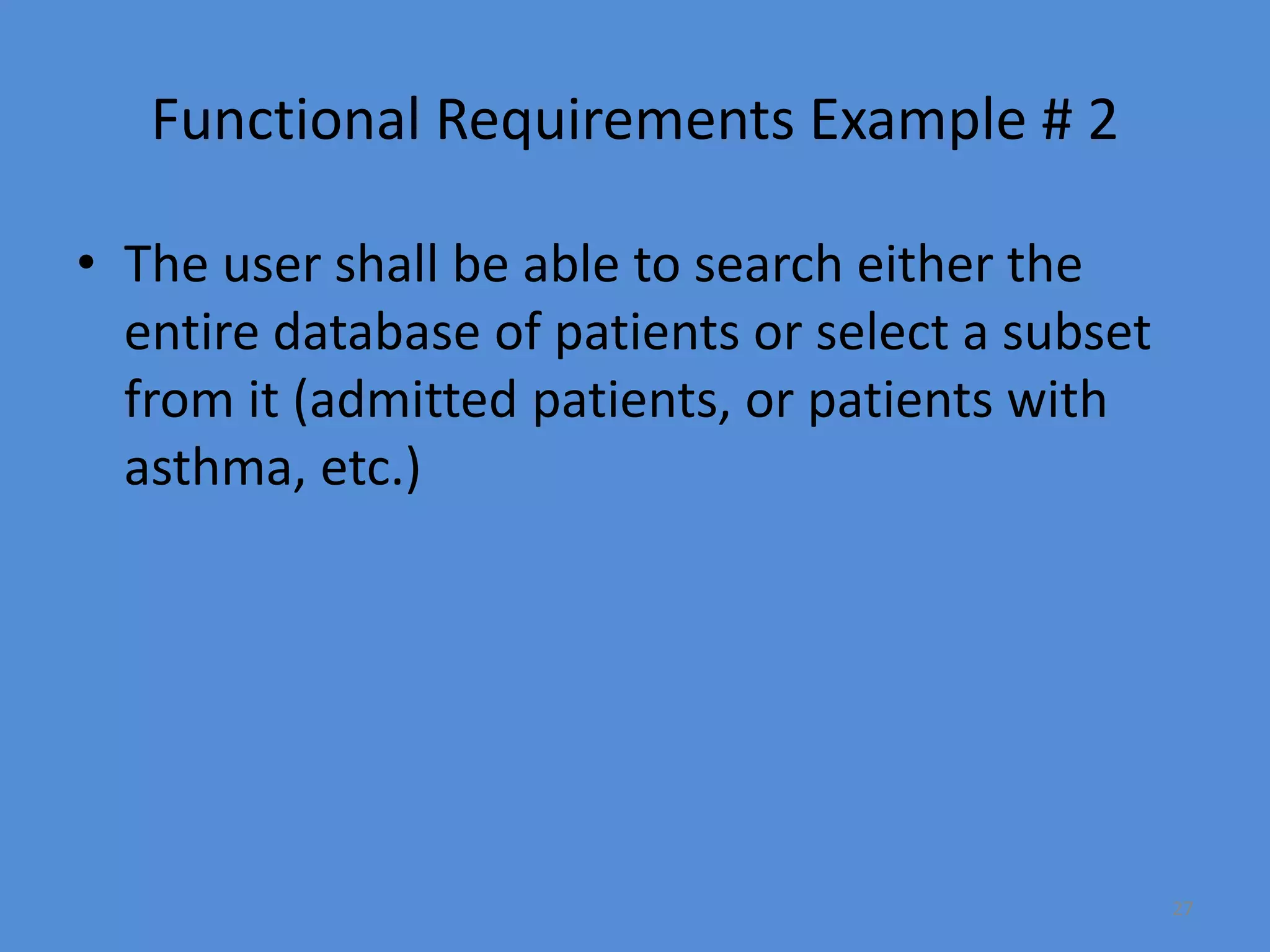 27
Functional Requirements Example # 2
• The user shall be able to search either the
entire database of patients or select a subset
from it (admitted patients, or patients with
asthma, etc.)
 