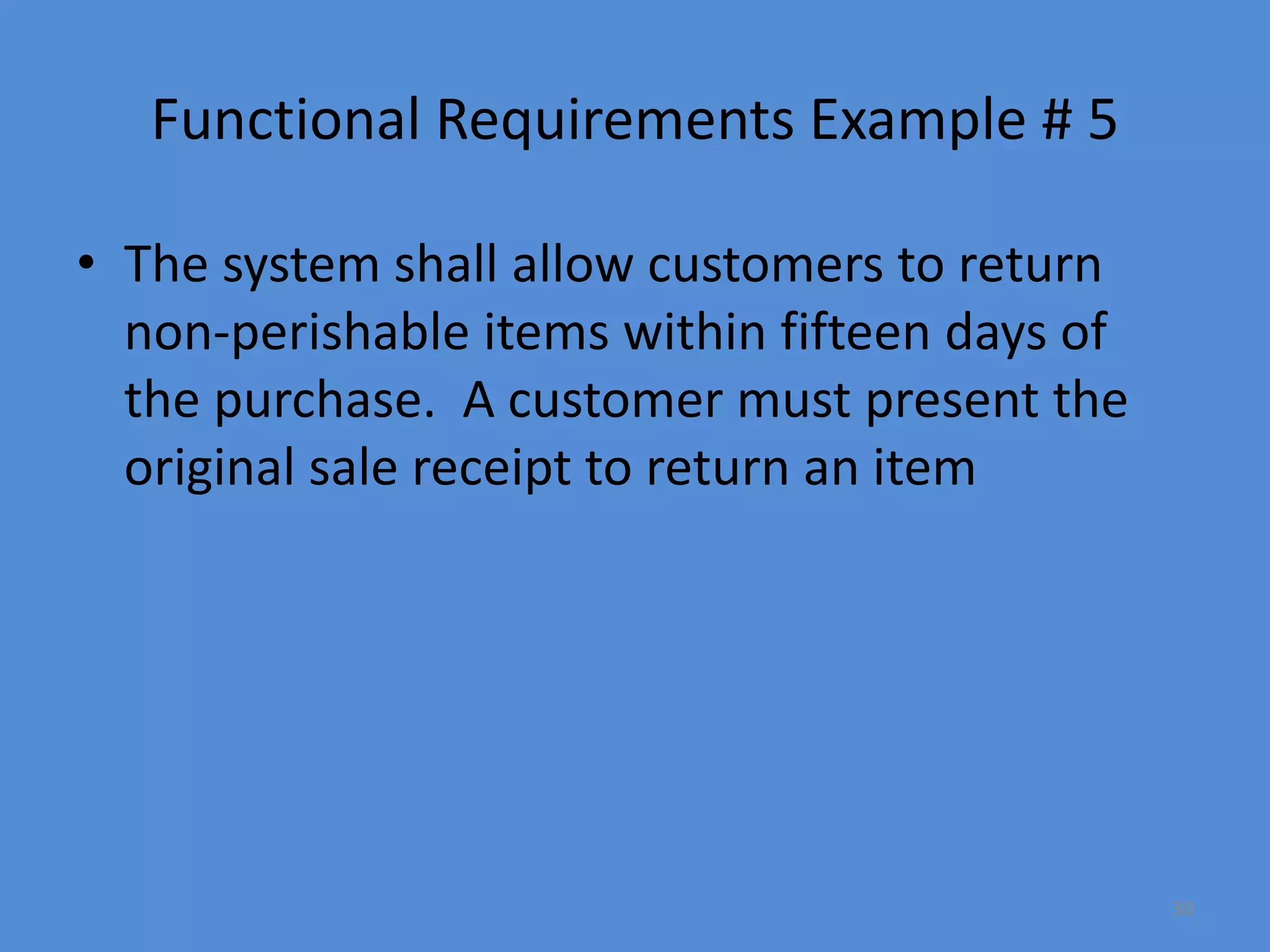 30
Functional Requirements Example # 5
• The system shall allow customers to return
non-perishable items within fifteen days of
the purchase. A customer must present the
original sale receipt to return an item
 