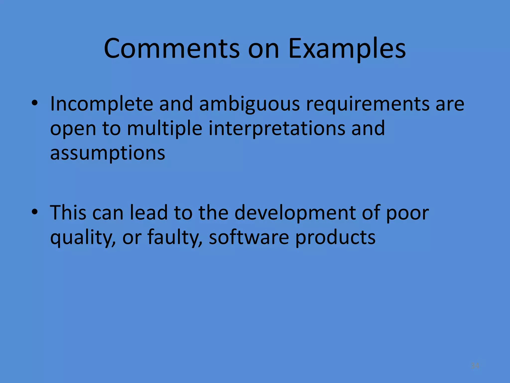 34
Comments on Examples
• Incomplete and ambiguous requirements are
open to multiple interpretations and
assumptions
• This can lead to the development of poor
quality, or faulty, software products
 