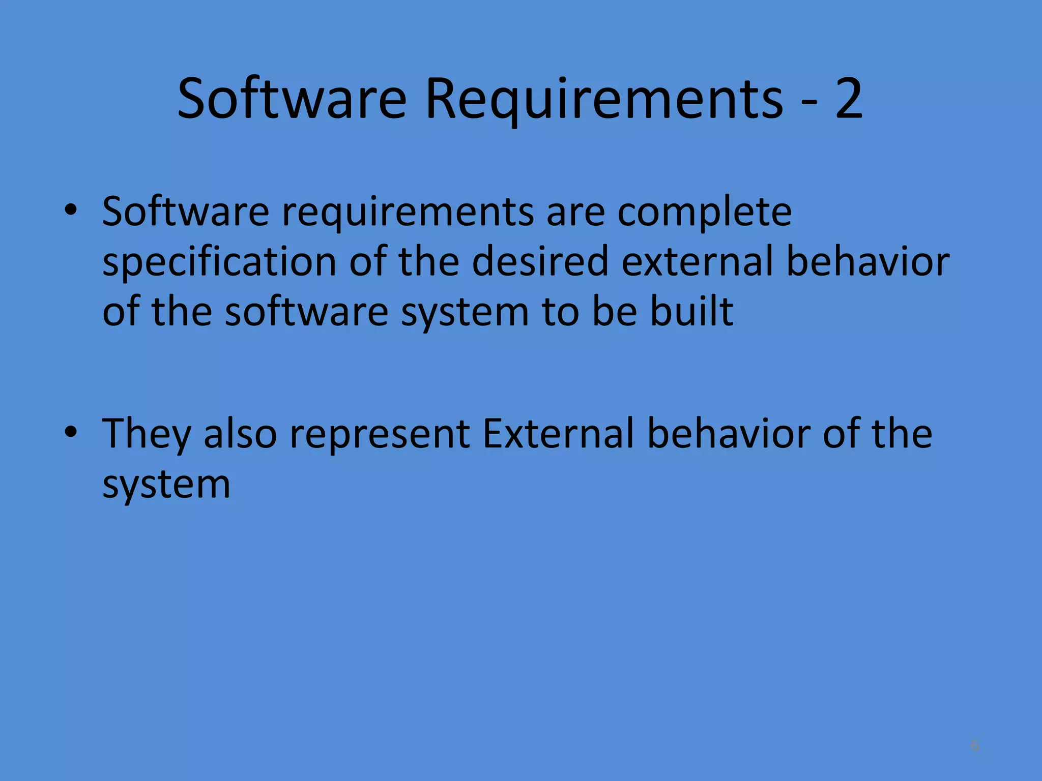 6
Software Requirements - 2
• Software requirements are complete
specification of the desired external behavior
of the software system to be built
• They also represent External behavior of the
system
 