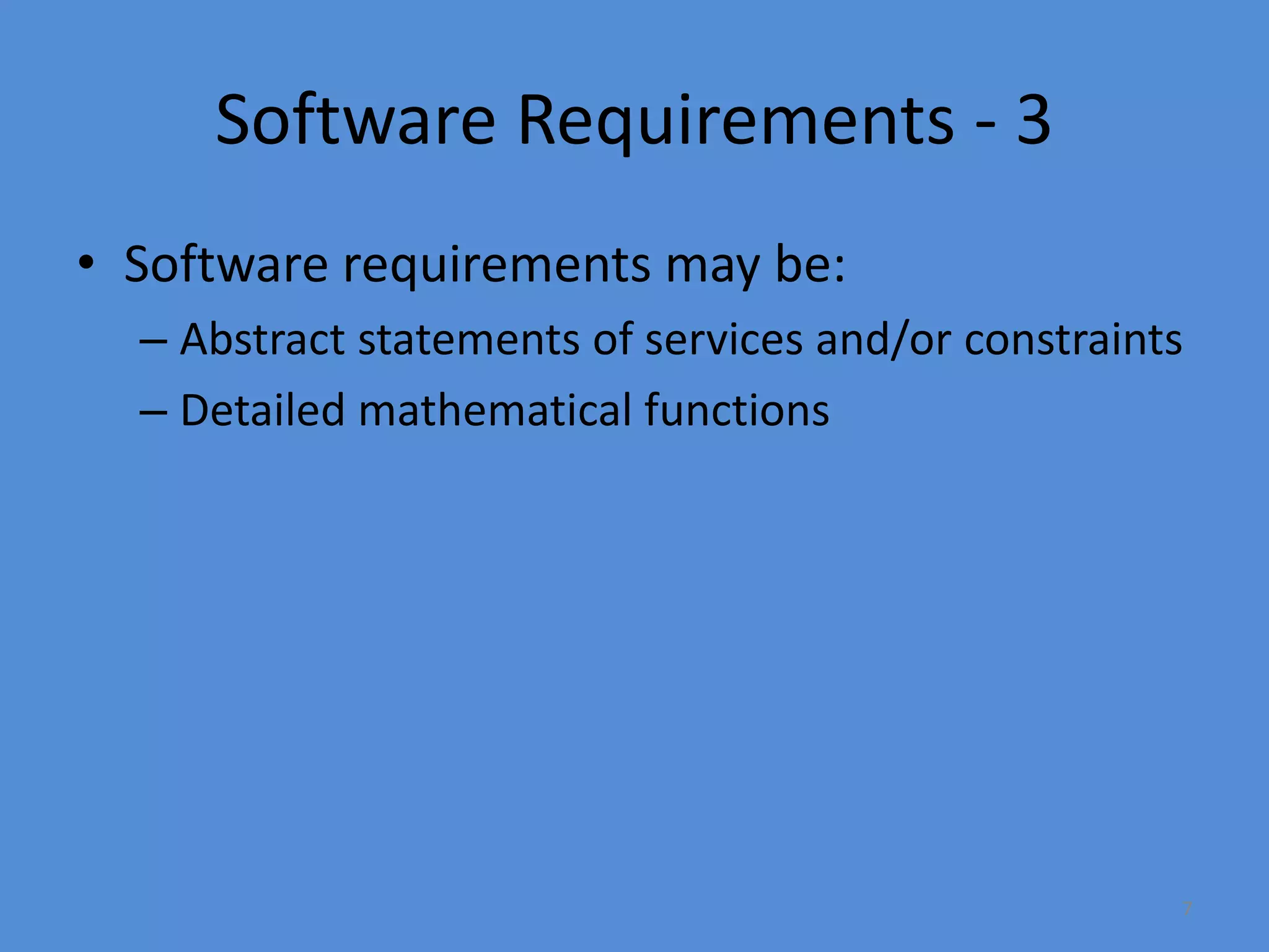 7
Software Requirements - 3
• Software requirements may be:
– Abstract statements of services and/or constraints
– Detailed mathematical functions
 