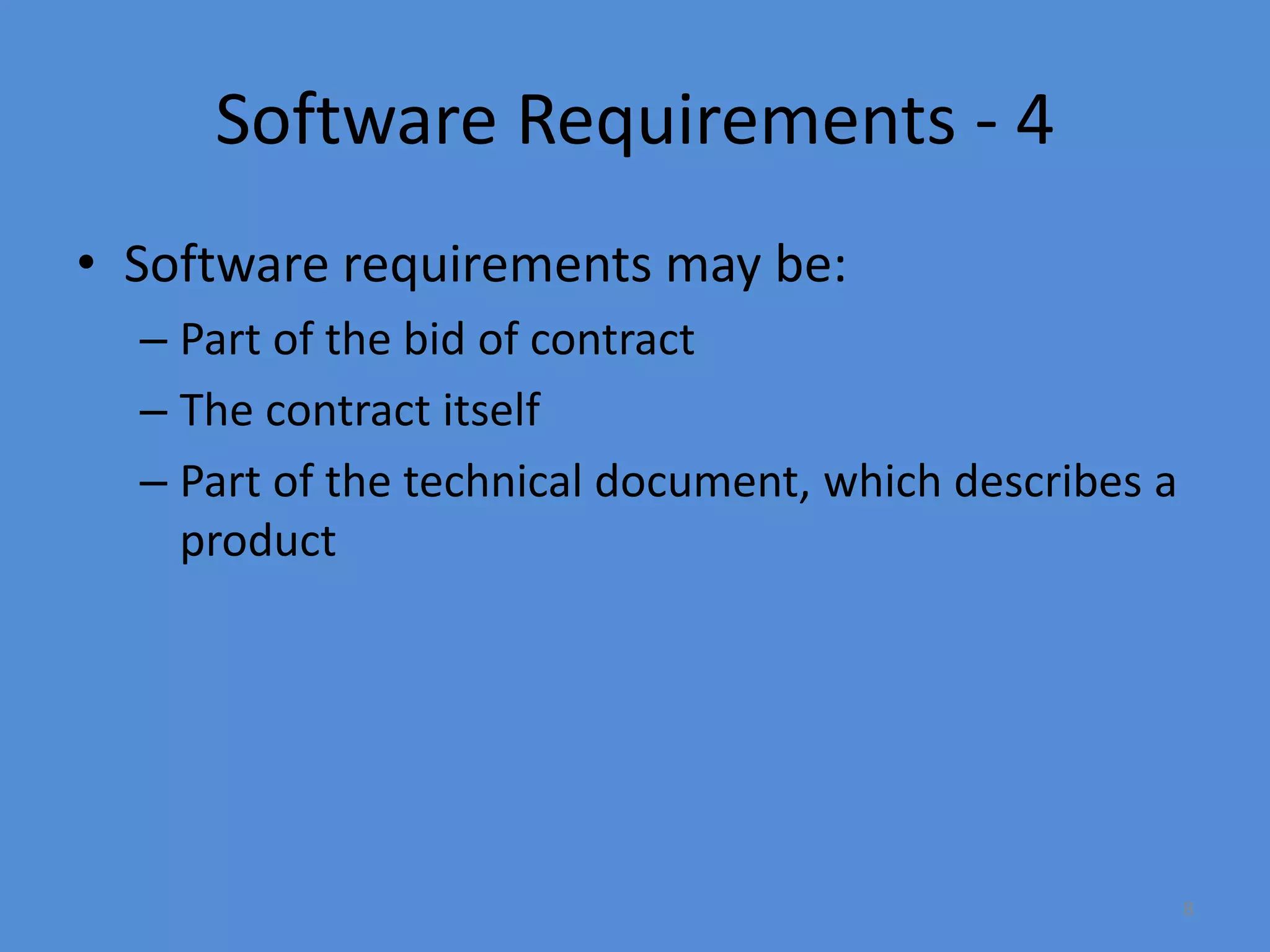 8
Software Requirements - 4
• Software requirements may be:
– Part of the bid of contract
– The contract itself
– Part of the technical document, which describes a
product
 