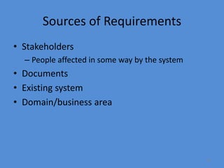 10
Sources of Requirements
• Stakeholders
– People affected in some way by the system
• Documents
• Existing system
• Domain/business area
 