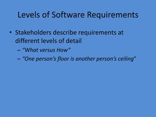 11
Levels of Software Requirements
• Stakeholders describe requirements at
different levels of detail
– “What versus How”
– “One person’s floor is another person’s ceiling”
 