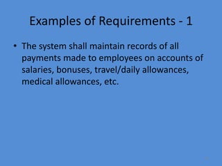 14
Examples of Requirements - 1
• The system shall maintain records of all
payments made to employees on accounts of
salaries, bonuses, travel/daily allowances,
medical allowances, etc.
 