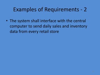 15
Examples of Requirements - 2
• The system shall interface with the central
computer to send daily sales and inventory
data from every retail store
 