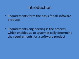 2
Introduction
• Requirements form the basis for all software
products
• Requirements engineering is the process,
which enables us to systematically determine
the requirements for a software product
 