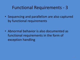 24
Functional Requirements - 3
• Sequencing and parallelism are also captured
by functional requirements
• Abnormal behavior is also documented as
functional requirements in the form of
exception handling
 