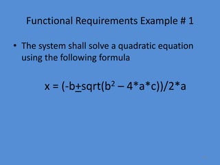 26
Functional Requirements Example # 1
• The system shall solve a quadratic equation
using the following formula
x = (-b+sqrt(b2 – 4*a*c))/2*a
 