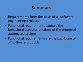 35
Summary
• Requirements form the basis of all software
engineering projects
• Functional requirements capture the
behavioral aspects/functions of the proposed
automated system
• Functional requirements are the backbone of
all software products
 