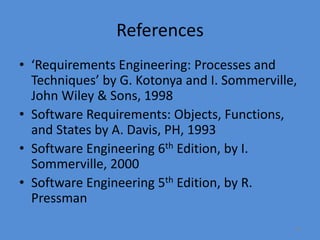 36
References
• ‘Requirements Engineering: Processes and
Techniques’ by G. Kotonya and I. Sommerville,
John Wiley & Sons, 1998
• Software Requirements: Objects, Functions,
and States by A. Davis, PH, 1993
• Software Engineering 6th Edition, by I.
Sommerville, 2000
• Software Engineering 5th Edition, by R.
Pressman
 