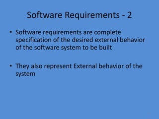 6
Software Requirements - 2
• Software requirements are complete
specification of the desired external behavior
of the software system to be built
• They also represent External behavior of the
system
 