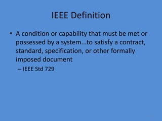 9
IEEE Definition
• A condition or capability that must be met or
possessed by a system...to satisfy a contract,
standard, specification, or other formally
imposed document
– IEEE Std 729
 